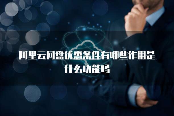 阿里云网盘优惠条件有哪些作用是什么功能吗