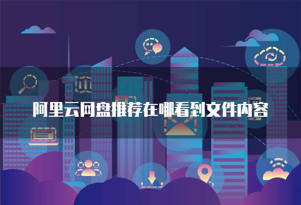 阿里云网盘推荐在哪看到文件内容