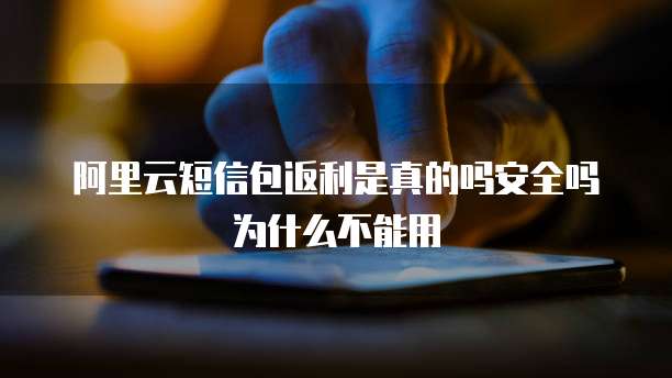 阿里云短信包返利是真的吗安全吗为什么不能用