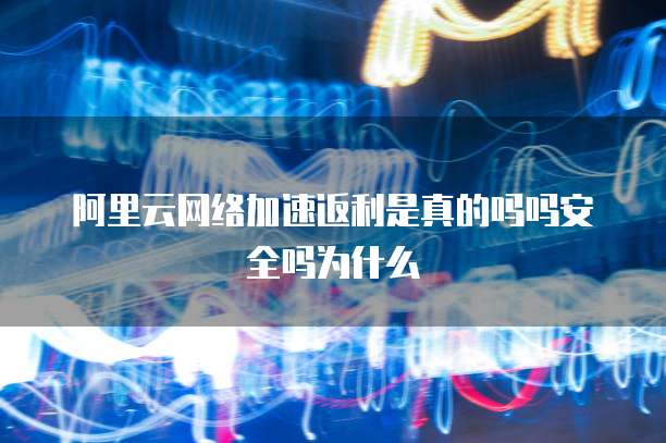 阿里云网络加速返利是真的吗吗安全吗为什么