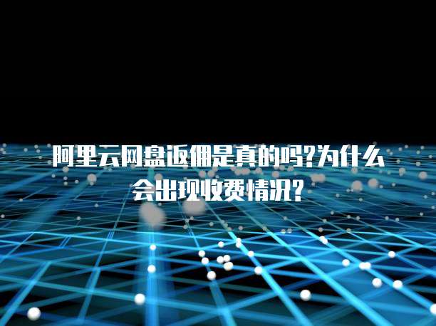 阿里云网盘返佣是真的吗?为什么会出现收费情况?