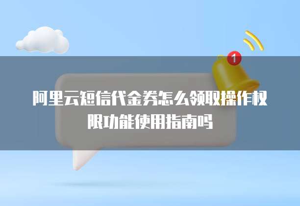 阿里云短信代金券怎么领取操作权限功能使用指南吗