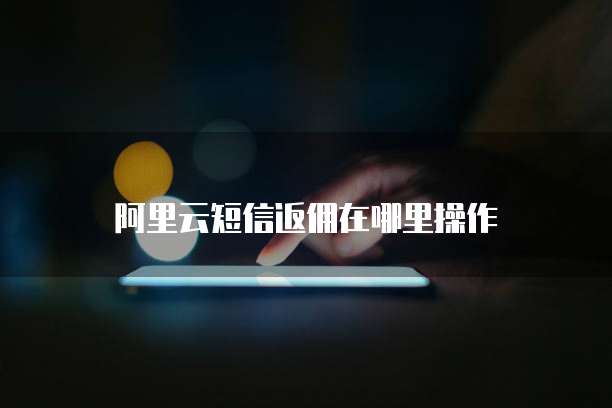 阿里云短信返佣在哪里操作