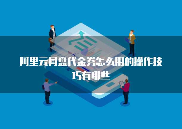阿里云网盘代金券怎么用的操作技巧有哪些