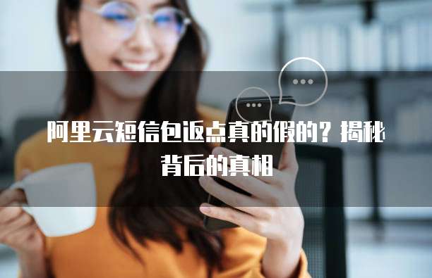 阿里云短信包返点真的假的?揭秘背后的真相