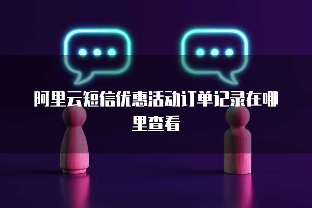 阿里云短信优惠活动订单记录在哪里查看