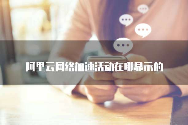 阿里云网络加速活动在哪显示的