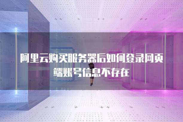 阿里云购买服务器后如何登录网页端账号信息不存在
