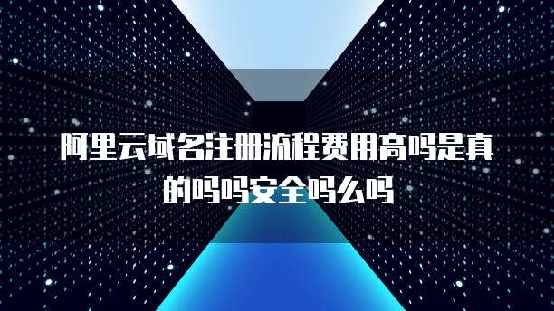 阿里云域名注册流程费用高吗是真的吗吗安全吗么吗