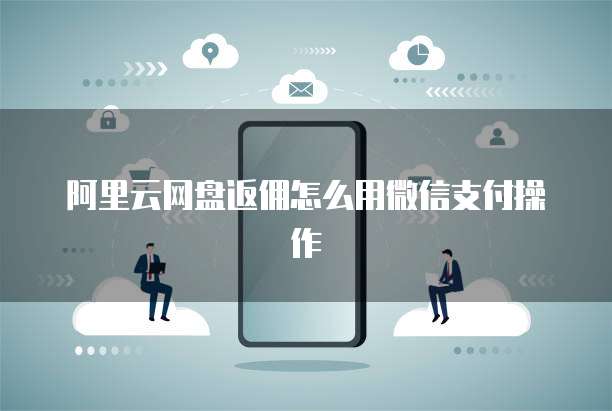 阿里云网盘返佣怎么用微信支付操作