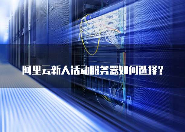 阿里云新人活动服务器如何选择?