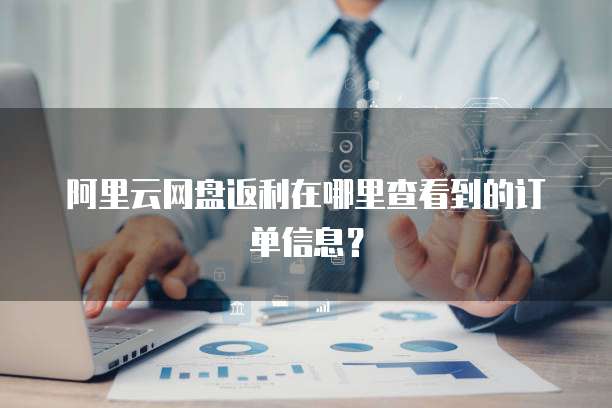 阿里云网盘返利在哪里查看到的订单信息?