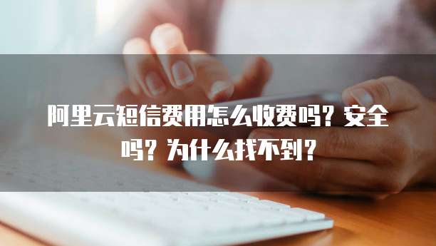 阿里云短信费用怎么收费吗?安全吗?为什么找不到?