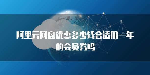 阿里云网盘优惠多少钱合适用一年的会员券吗