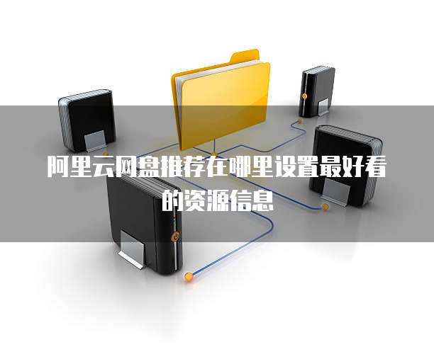 阿里云网盘推荐在哪里设置最好看的资源信息