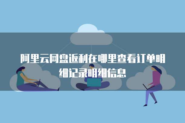 阿里云网盘返利在哪里查看订单明细记录明细信息