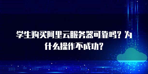 学生购买阿里云服务器可靠吗?为什么操作不成功?