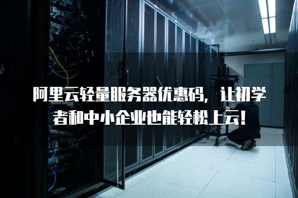 阿里云轻量服务器优惠码，让初学者和中小企业也能轻松上云！