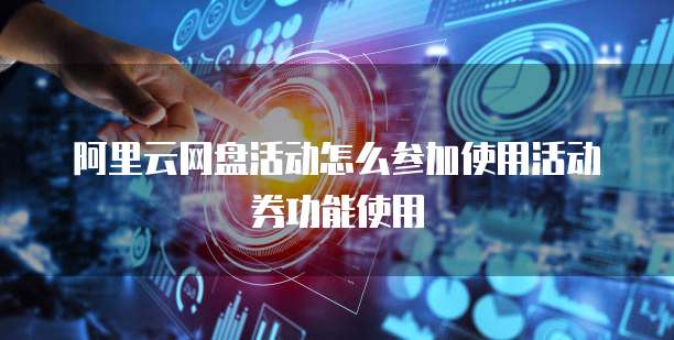 阿里云网盘活动怎么参加使用活动券功能使用