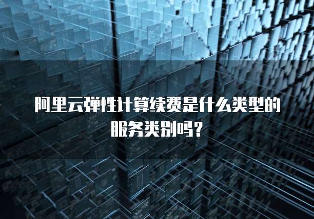 阿里云弹性计算续费是什么类型的服务类别吗?