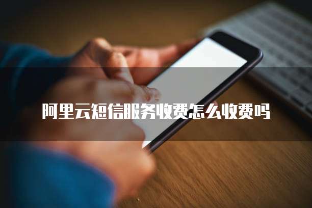 阿里云短信服务收费怎么收费吗