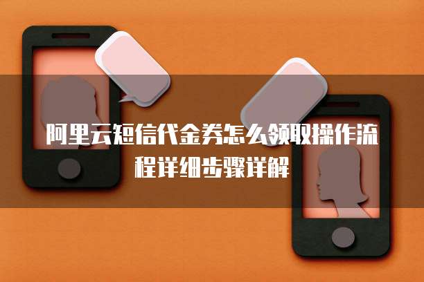 阿里云短信代金券怎么领取操作流程详细步骤详解