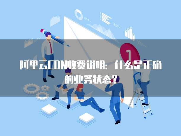 阿里云CDN收费说明:什么是正确的业务状态?