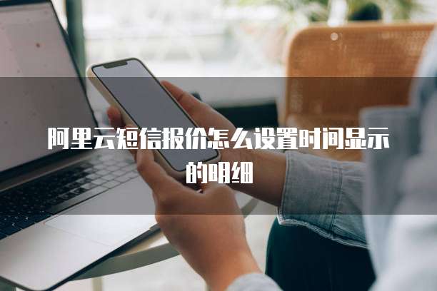 阿里云短信报价怎么设置时间显示的明细
