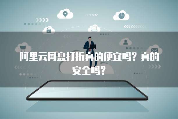 阿里云网盘打折真的便宜吗?真的安全吗?