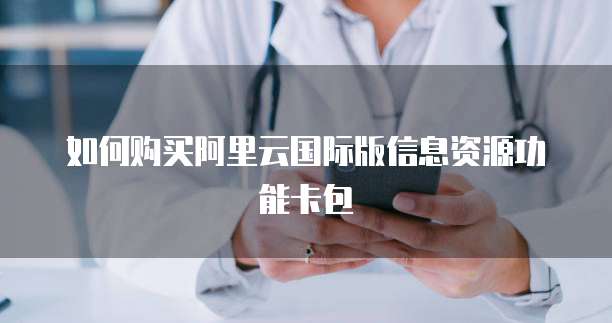 如何购买阿里云国际版信息资源功能卡包