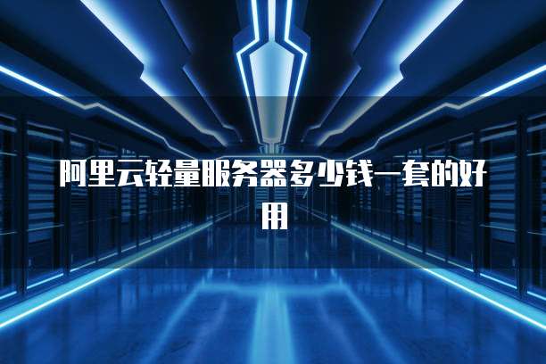 阿里云轻量服务器多少钱一套的好用