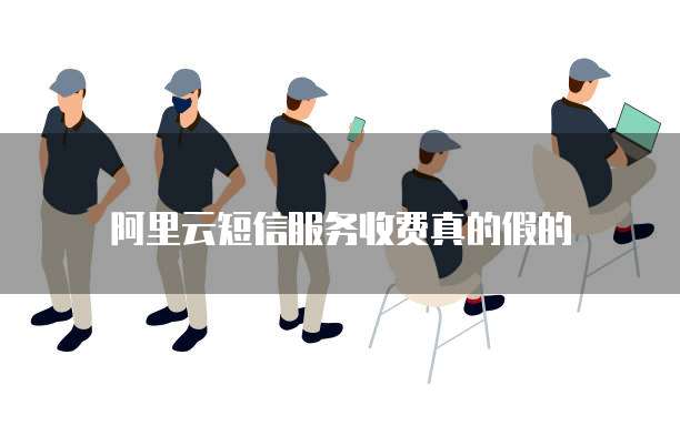 阿里云短信服务收费真的假的