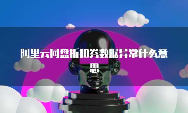 阿里云网盘折扣券数据异常什么意思