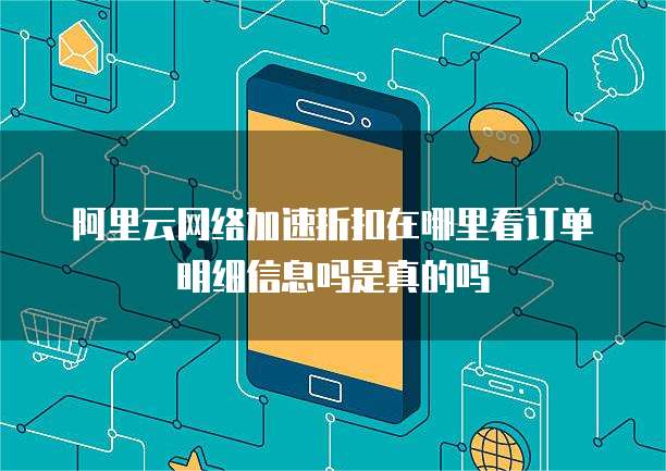 阿里云网络加速折扣在哪里看订单明细信息吗是真的吗