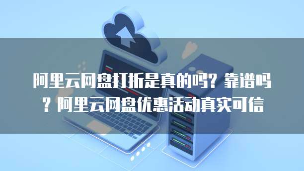 阿里云网盘打折是真的吗?靠谱吗?阿里云网盘优惠活动真实可信