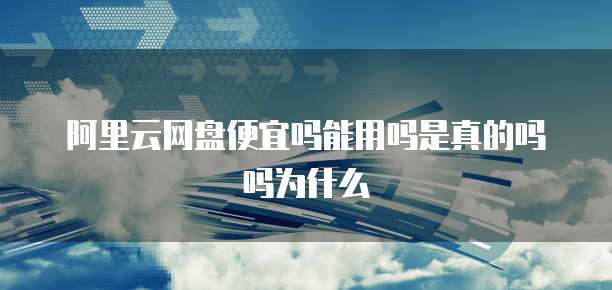 阿里云网盘便宜吗能用吗是真的吗吗为什么