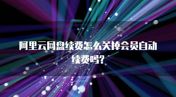 阿里云网盘续费怎么关掉会员自动续费吗?