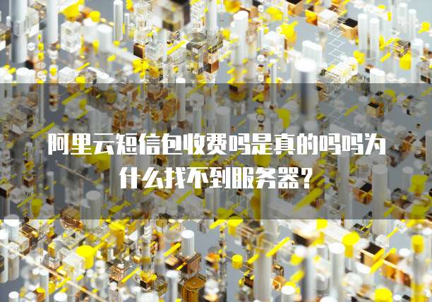 阿里云短信包收费吗是真的吗吗为什么找不到服务器?