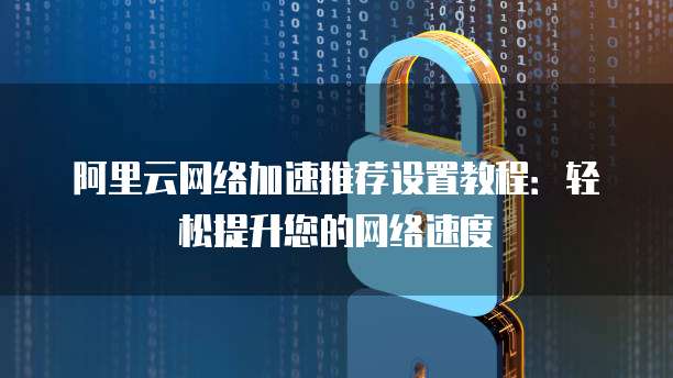 阿里云网络加速推荐设置教程:轻松提升您的网络速度