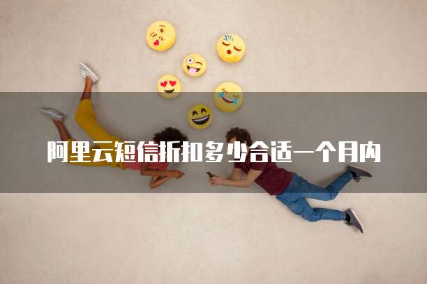 阿里云短信折扣多少合适一个月内