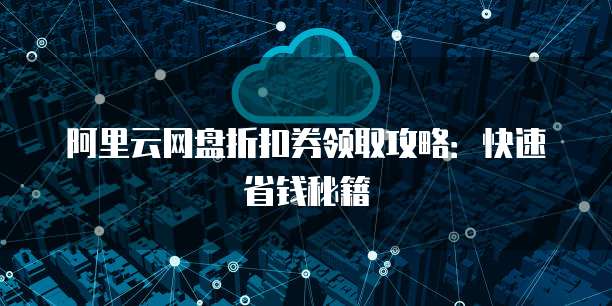 阿里云网盘折扣券领取攻略:快速省钱秘籍