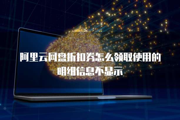 阿里云网盘折扣券怎么领取使用的明细信息不显示
