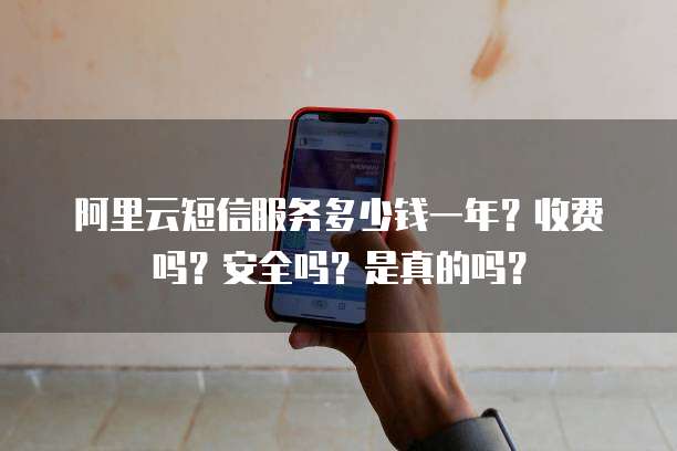 阿里云短信服务多少钱一年?收费吗?安全吗?是真的吗?