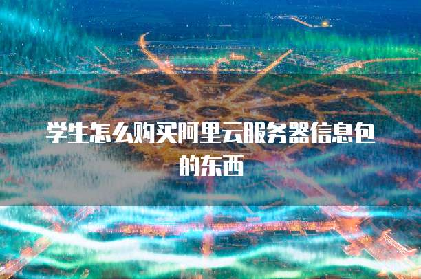 学生怎么购买阿里云服务器信息包的东西