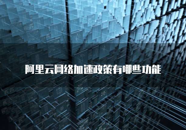 阿里云网络加速政策有哪些功能