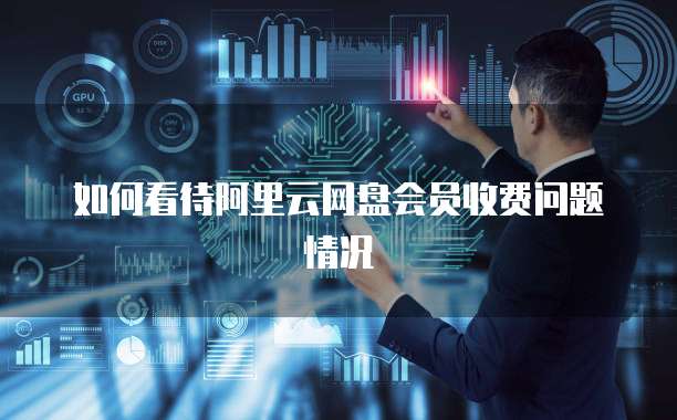 如何看待阿里云网盘会员收费问题情况