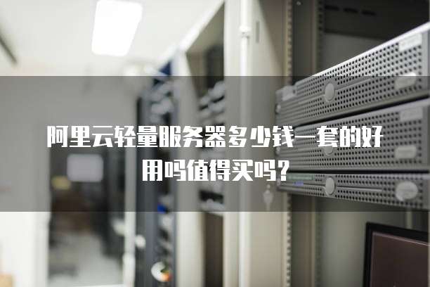 阿里云轻量服务器多少钱一套的好用吗值得买吗?