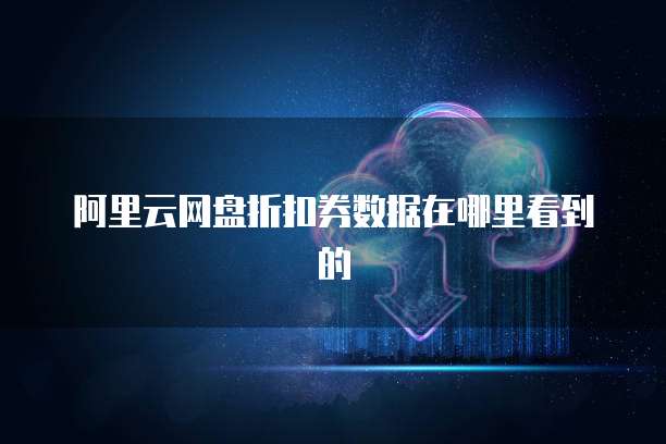 阿里云网盘折扣券数据在哪里看到的