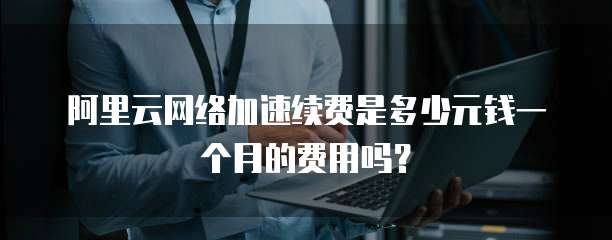 阿里云网络加速续费是多少元钱一个月的费用吗?