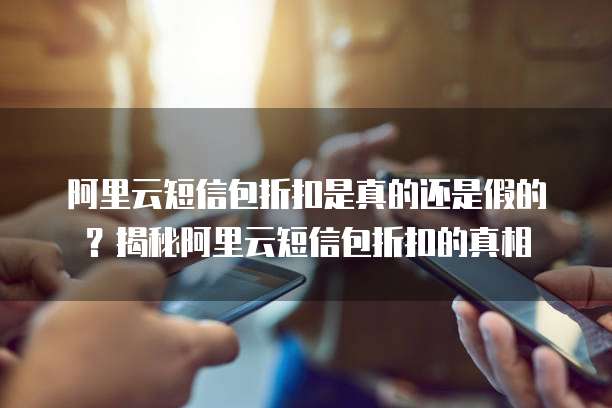 阿里云短信包折扣是真的还是假的？揭秘阿里云短信包折扣的真相